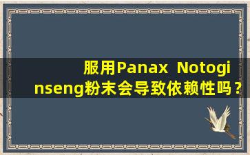 服用Panax  Notoginseng粉末会导致依赖性吗？